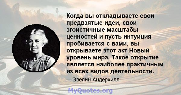 Когда вы откладываете свои предвзятые идеи, свои эгоистичные масштабы ценностей и пусть интуиция пробивается с вами, вы открываете этот акт Новый уровень мира. Такое открытие является наиболее практичным из всех видов