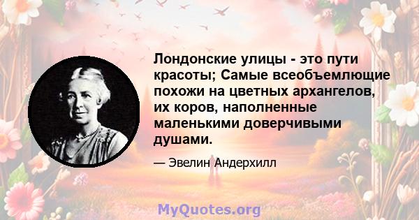 Лондонские улицы - это пути красоты; Самые всеобъемлющие похожи на цветных архангелов, их коров, наполненные маленькими доверчивыми душами.