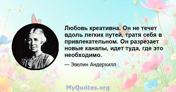 Любовь креативна. Он не течет вдоль легких путей, тратя себя в привлекательном. Он разрезает новые каналы, идет туда, где это необходимо.