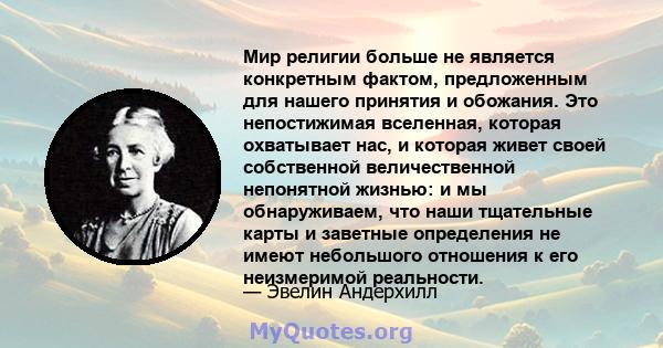 Мир религии больше не является конкретным фактом, предложенным для нашего принятия и обожания. Это непостижимая вселенная, которая охватывает нас, и которая живет своей собственной величественной непонятной жизнью: и мы 