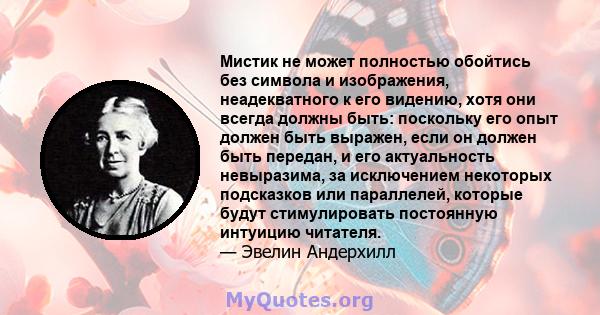 Мистик не может полностью обойтись без символа и изображения, неадекватного к его видению, хотя они всегда должны быть: поскольку его опыт должен быть выражен, если он должен быть передан, и его актуальность невыразима, 