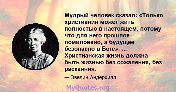 Мудрый человек сказал: «Только христианин может жить полностью в настоящем, потому что для него прошлое помиловано, а будущее безопасно в Боге». ... Христианская жизнь должна быть жизнью без сожаления, без раскаяния.