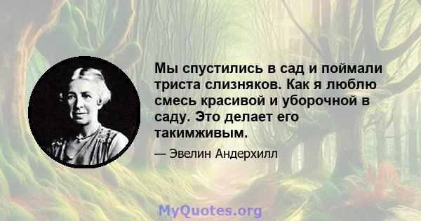 Мы спустились в сад и поймали триста слизняков. Как я люблю смесь красивой и уборочной в саду. Это делает его такимживым.