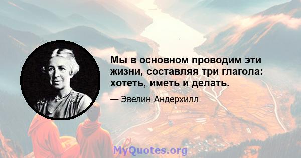 Мы в основном проводим эти жизни, составляя три глагола: хотеть, иметь и делать.