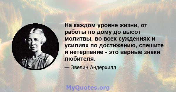 На каждом уровне жизни, от работы по дому до высот молитвы, во всех суждениях и усилиях по достижению, спешите и нетерпение - это верные знаки любителя.