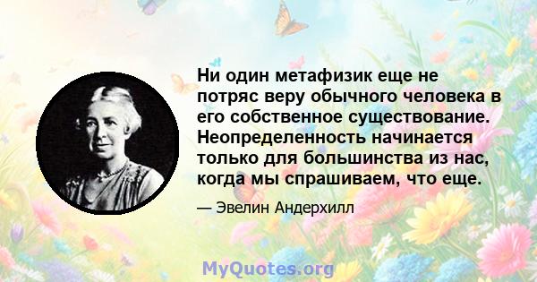 Ни один метафизик еще не потряс веру обычного человека в его собственное существование. Неопределенность начинается только для большинства из нас, когда мы спрашиваем, что еще.