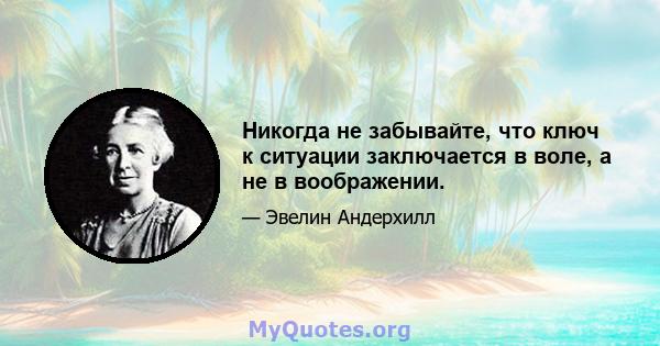 Никогда не забывайте, что ключ к ситуации заключается в воле, а не в воображении.