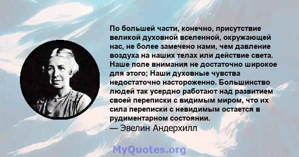 По большей части, конечно, присутствие великой духовной вселенной, окружающей нас, не более замечено нами, чем давление воздуха на наших телах или действие света. Наше поле внимания не достаточно широкое для этого; Наши 