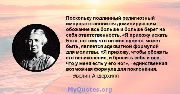 Поскольку подлинный религиозный импульс становится доминирующим, обожание все больше и больше берет на себя ответственность. «Я прихожу искать Бога, потому что он мне нужен», может быть, является адекватной формулой для 