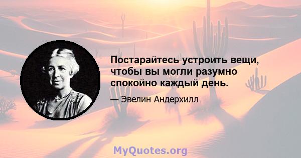 Постарайтесь устроить вещи, чтобы вы могли разумно спокойно каждый день.