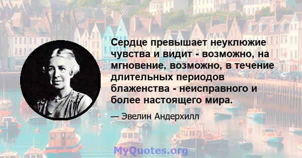 Сердце превышает неуклюжие чувства и видит - возможно, на мгновение, возможно, в течение длительных периодов блаженства - неисправного и более настоящего мира.