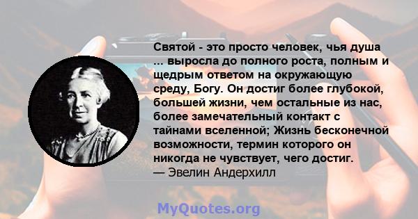 Святой - это просто человек, чья душа ... выросла до полного роста, полным и щедрым ответом на окружающую среду, Богу. Он достиг более глубокой, большей жизни, чем остальные из нас, более замечательный контакт с тайнами 