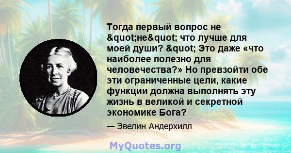 Тогда первый вопрос не "не" что лучше для моей души? " Это даже «что наиболее полезно для человечества?» Но превзойти обе эти ограниченные цели, какие функции должна выполнять эту жизнь в великой и