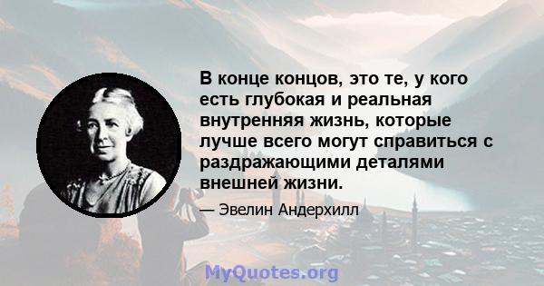 В конце концов, это те, у кого есть глубокая и реальная внутренняя жизнь, которые лучше всего могут справиться с раздражающими деталями внешней жизни.