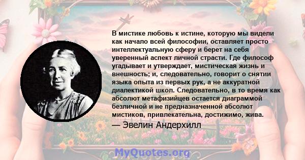 В мистике любовь к истине, которую мы видели как начало всей философии, оставляет просто интеллектуальную сферу и берет на себя уверенный аспект личной страсти. Где философ угадывает и утверждает, мистическая жизнь и