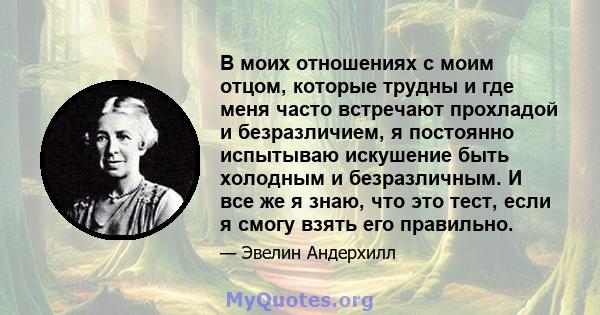 В моих отношениях с моим отцом, которые трудны и где меня часто встречают прохладой и безразличием, я постоянно испытываю искушение быть холодным и безразличным. И все же я знаю, что это тест, если я смогу взять его