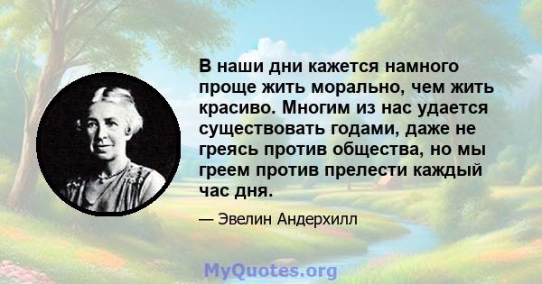 В наши дни кажется намного проще жить морально, чем жить красиво. Многим из нас удается существовать годами, даже не греясь против общества, но мы греем против прелести каждый час дня.