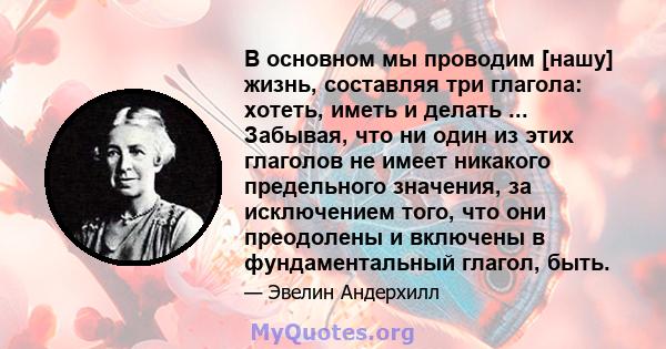 В основном мы проводим [нашу] жизнь, составляя три глагола: хотеть, иметь и делать ... Забывая, что ни один из этих глаголов не имеет никакого предельного значения, за исключением того, что они преодолены и включены в