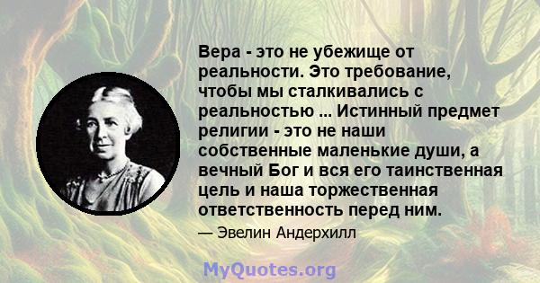 Вера - это не убежище от реальности. Это требование, чтобы мы сталкивались с реальностью ... Истинный предмет религии - это не наши собственные маленькие души, а вечный Бог и вся его таинственная цель и наша