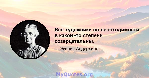 Все художники по необходимости в какой -то степени созерцательны.