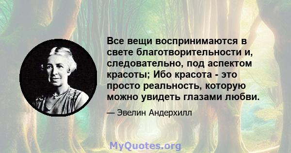 Все вещи воспринимаются в свете благотворительности и, следовательно, под аспектом красоты; Ибо красота - это просто реальность, которую можно увидеть глазами любви.