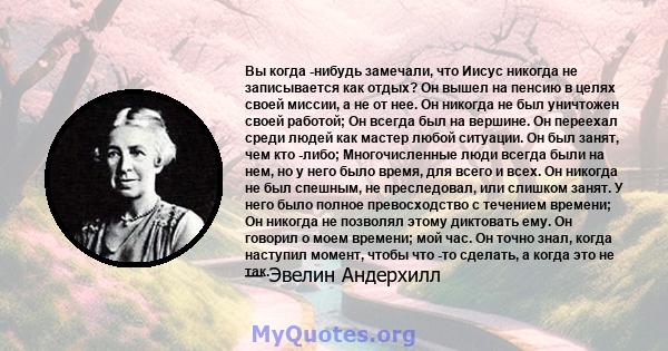 Вы когда -нибудь замечали, что Иисус никогда не записывается как отдых? Он вышел на пенсию в целях своей миссии, а не от нее. Он никогда не был уничтожен своей работой; Он всегда был на вершине. Он переехал среди людей