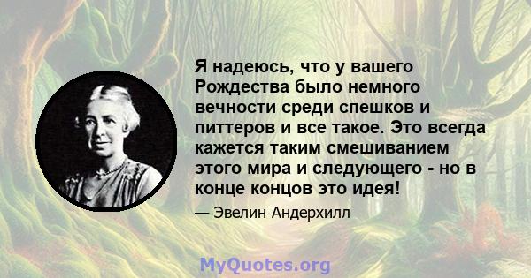 Я надеюсь, что у вашего Рождества было немного вечности среди спешков и питтеров и все такое. Это всегда кажется таким смешиванием этого мира и следующего - но в конце концов это идея!