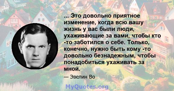 ... Это довольно приятное изменение, когда всю вашу жизнь у вас были люди, ухаживающие за вами, чтобы кто -то заботился о себе. Только, конечно, нужно быть кому -то довольно безнадежным, чтобы понадобиться ухаживать за