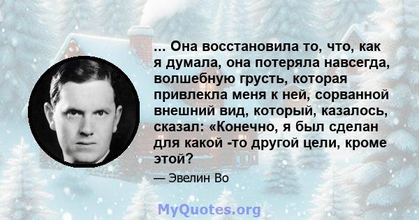 ... Она восстановила то, что, как я думала, она потеряла навсегда, волшебную грусть, которая привлекла меня к ней, сорванной внешний вид, который, казалось, сказал: «Конечно, я был сделан для какой -то другой цели,