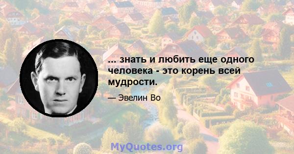 ... знать и любить еще одного человека - это корень всей мудрости.