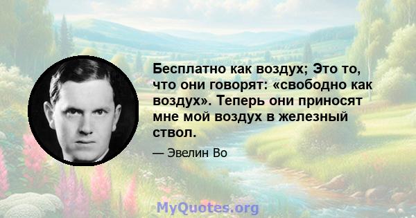 Бесплатно как воздух; Это то, что они говорят: «свободно как воздух». Теперь они приносят мне мой воздух в железный ствол.