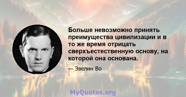 Больше невозможно принять преимущества цивилизации и в то же время отрицать сверхъестественную основу, на которой она основана.