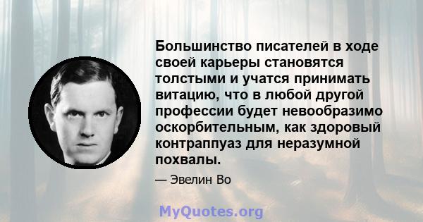 Большинство писателей в ходе своей карьеры становятся толстыми и учатся принимать витацию, что в любой другой профессии будет невообразимо оскорбительным, как здоровый контраппуаз для неразумной похвалы.