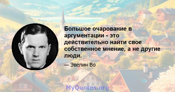 Большое очарование в аргументации - это действительно найти свое собственное мнение, а не другие люди.