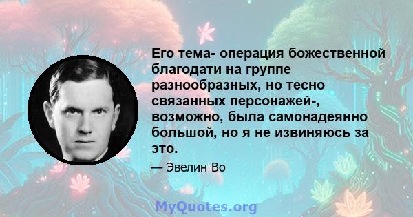 Его тема- операция божественной благодати на группе разнообразных, но тесно связанных персонажей-, возможно, была самонадеянно большой, но я не извиняюсь за это.