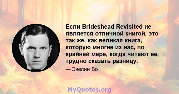 Если Brideshead Revisited не является отличной книгой, это так же, как великая книга, которую многие из нас, по крайней мере, когда читают ее, трудно сказать разницу.