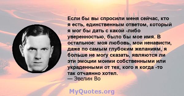 Если бы вы спросили меня сейчас, кто я есть, единственным ответом, который я мог бы дать с какой -либо уверенностью, было бы мое имя. В остальное: моя любовь, мои ненависти, даже по самым глубоким желаниям, я больше не