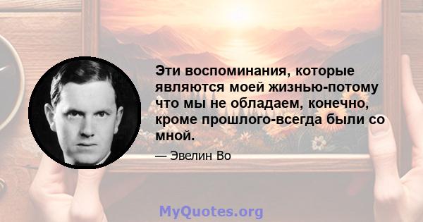 Эти воспоминания, которые являются моей жизнью-потому что мы не обладаем, конечно, кроме прошлого-всегда были со мной.