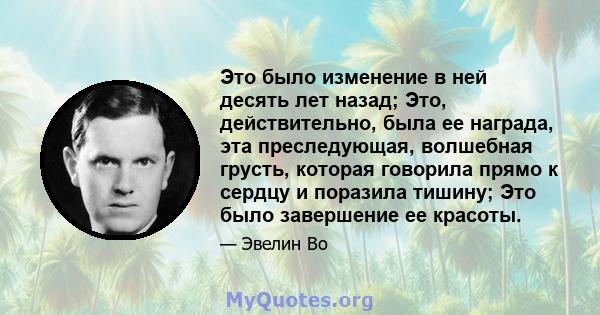 Это было изменение в ней десять лет назад; Это, действительно, была ее награда, эта преследующая, волшебная грусть, которая говорила прямо к сердцу и поразила тишину; Это было завершение ее красоты.