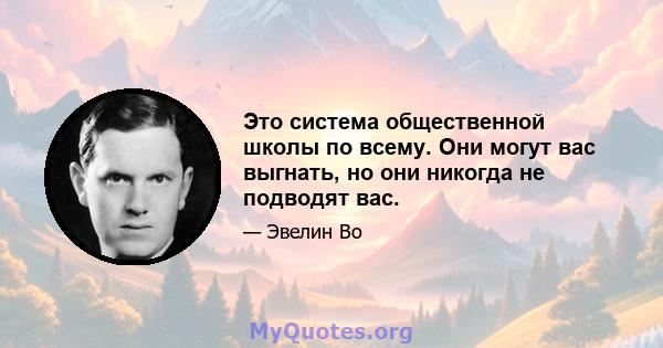 Это система общественной школы по всему. Они могут вас выгнать, но они никогда не подводят вас.