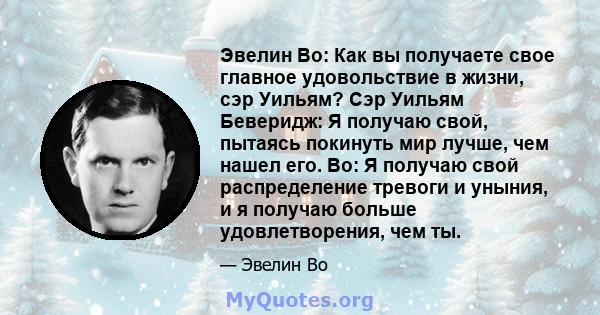 Эвелин Во: Как вы получаете свое главное удовольствие в жизни, сэр Уильям? Сэр Уильям Беверидж: Я получаю свой, пытаясь покинуть мир лучше, чем нашел его. Во: Я получаю свой распределение тревоги и уныния, и я получаю