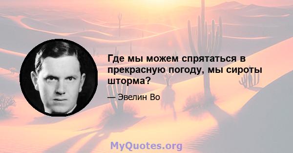 Где мы можем спрятаться в прекрасную погоду, мы сироты шторма?