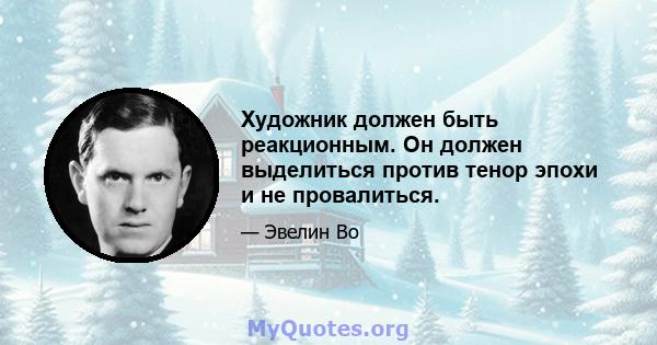 Художник должен быть реакционным. Он должен выделиться против тенор эпохи и не провалиться.