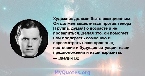 Художник должен быть реакционным. Он должен выделиться против тенора [Группа, думая] о возрасте и не провалиться. Делая это, он помогает нам подвергать сомнению и пересмотреть наши прошлые, настоящие и будущие ситуации, 