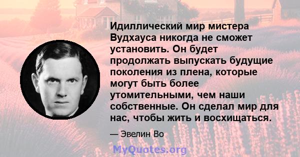 Идиллический мир мистера Вудхауса никогда не сможет установить. Он будет продолжать выпускать будущие поколения из плена, которые могут быть более утомительными, чем наши собственные. Он сделал мир для нас, чтобы жить и 