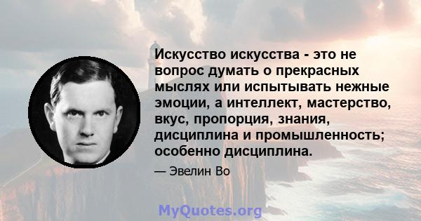 Искусство искусства - это не вопрос думать о прекрасных мыслях или испытывать нежные эмоции, а интеллект, мастерство, вкус, пропорция, знания, дисциплина и промышленность; особенно дисциплина.