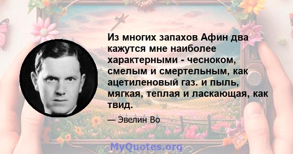 Из многих запахов Афин два кажутся мне наиболее характерными - чесноком, смелым и смертельным, как ацетиленовый газ. и пыль, мягкая, теплая и ласкающая, как твид.