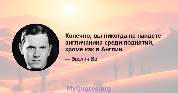 Конечно, вы никогда не найдете англичанина среди поднятий, кроме как в Англии.