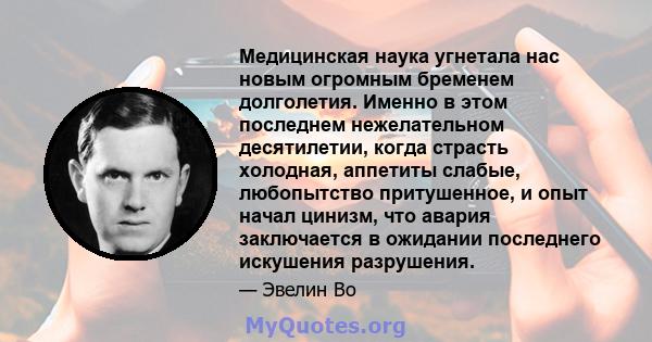 Медицинская наука угнетала нас новым огромным бременем долголетия. Именно в этом последнем нежелательном десятилетии, когда страсть холодная, аппетиты слабые, любопытство притушенное, и опыт начал цинизм, что авария