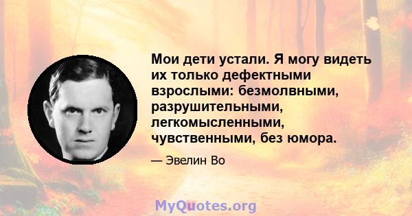 Мои дети устали. Я могу видеть их только дефектными взрослыми: безмолвными, разрушительными, легкомысленными, чувственными, без юмора.